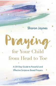 Praying for Your Child from Head to Toe: A 30-Day Guide to Powerful and Effective Scripture-Based Prayers 9780830785902