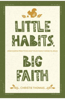 Little Habits, Big Faith: How Simple Practices Help Your Family Grow in Jesus 9781641587679