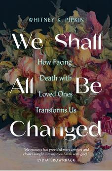 We Shall All Be Changed: How Facing Death with Loved Ones Transforms Us 9780802431721