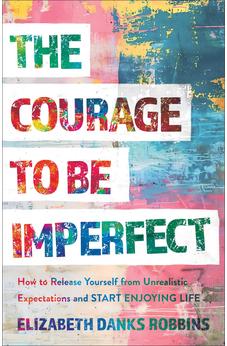 The Courage to Be Imperfect: How to Release Yourself from Unrealistic Expectations and Start Enjoying Life 9781540904454