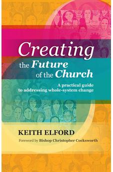 Creating the Future of the Church: A Practical Guide To Addressing Whole-System Change 9780281070770