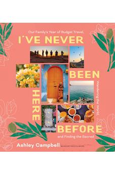 I've Never Been Here Before: Our Family's Year of Budget Travel, Wandering the World, and Finding the Sacred