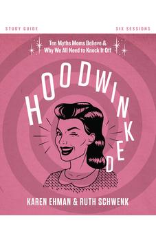 Hoodwinked Study Guide: Ten Myths Moms Believe and   Why We All Need to Knock It Off