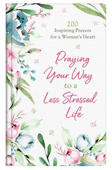 Praying Your Way to a Less Stressed Life: 200 Inspiring Prayers for a Woman's Heart