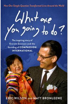 What Are You Going to Do?: The Inspiring Story of Everett Swanson and the Founding of Compassion International