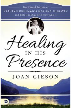 Healing in His Presence: The Untold Secrets of Kathryn Kuhlman’s Healing Ministry and Relationship with Holy Spirit 9780768414141