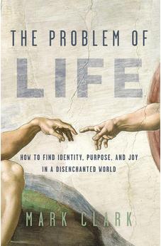 The Problem of Life: How to Find Identity, Purpose, and Joy in a Disenchanted World