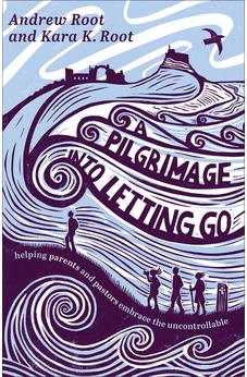 A Pilgrimage into Letting Go: Helping Parents and Pastors Embrace the Uncontrollable (A Faith Journey for Anxious Parents and Overwhelmed Pastors Learning to Trust God’s Plan)