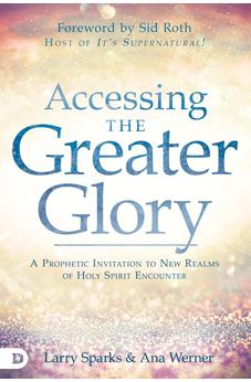Accessing the Greater Glory: A Prophetic Invitation to New Realms of Holy Spirit Encounter 9780768452938