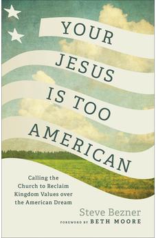 Your Jesus Is Too American: Calling the Church to Reclaim Kingdom Values over the American Dream (Prioritizing Gospel Witness over Power, Money, and Political Influence)