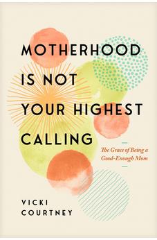 Motherhood Is Not Your Highest Calling: The Grace of Being a Good-Enough Mom 9781641588713
