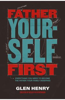 Father Yourself First: Everything You Need to Become the Father Your Family Deserves