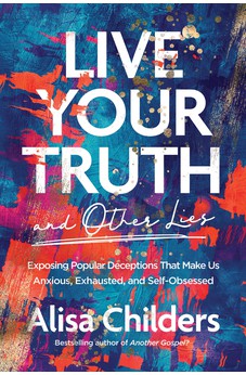 Live Your Truth and Other Lies: Exposing Popular Deceptions That Make Us Anxious, Exhausted, and Self-Obsessed 9781496455666