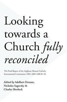 Looking Towards a Church Fully Reconciled: The Final Report of the Anglican-Roman Catholic International Commission 1983-2005 (Arcic II) 9780281077793