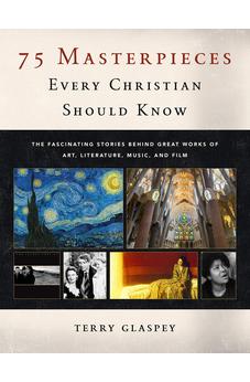 75 Masterpieces Every Christian Should Know: The Fascinating Stories Behind Great Works of Art, Literature, Music and Film