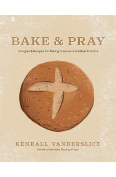 Bake & Pray: Liturgies and Recipes for Baking Bread as a Spiritual Practice 9781496461384