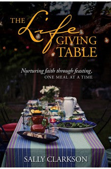 The Lifegiving Table: Nurturing Faith through Feasting, One Meal at a Time 9781496430632