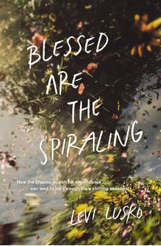 Blessed Are the Spiraling: How the Chaotic Search for Significance Can Lead to Joy Through Life’s Shifting Seasons