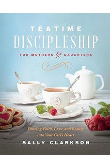 Teatime Discipleship for Mothers and Daughters: Pouring Faith, Love, and Beauty into Your Girl's Heart 9780736985451