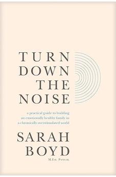 Turn Down the Noise: A Practical Guide to Building an Emotionally Healthy Family in a Chronically Overstimulated World