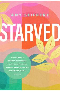Starved: Why We Need a Spiritual Diet Change to Move Us from Tired, Anxious, and Overwhelmed to Fulfilled, Whole, and Free 9781496460295