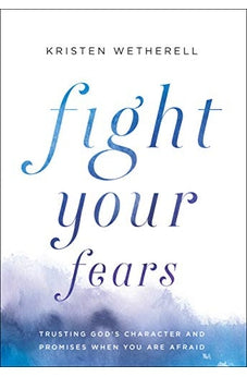 Fight Your Fears: Trusting God's Character and Promises When You Are Afraid