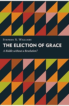 The Election of Grace: A Riddle without a Resolution? (Kantzer Lectures in Revealed Theology (KLRT))