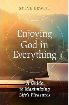 Enjoying God in Everything: A Guide to Maximizing Life's Pleasures 9780802429278
