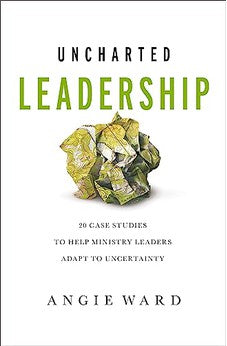 Uncharted Leadership: 20 Case Studies to Help Ministry Leaders Adapt to Uncertainty