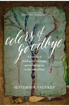 Colors of Goodbye: A Memoir of Holding On, Letting Go, and Reclaiming Joy in the Wake of Loss 9781496408174