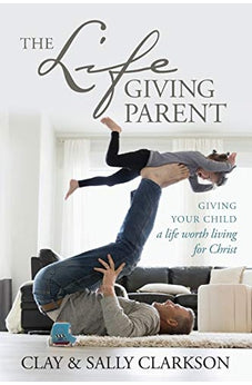The Lifegiving Parent: Giving Your Child a Life Worth Living for Christ 9781496421975
