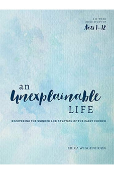 An Unexplainable Life: Recovering the Wonder and Devotion of the Early Church (Acts 1-12)