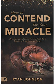 How to Contend for Your Miracle: How Supernatural Encounters and Faith Work Together to Bring Answered Prayers
