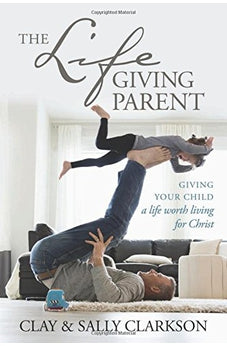 The Lifegiving Parent: Giving Your Child a Life Worth Living for Christ 9781496431639