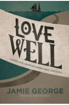 Love Well: Living Life Unrehearsed and Unstuck