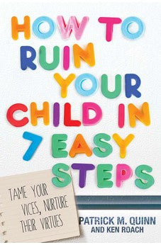 How to Ruin Your Child in 7 Easy Steps: Tame Your Vices, Nurture Their Virtues 9781434709103