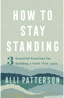 How to Stay Standing: 3 Essential Practices for Building a Faith That Lasts 9780800742324