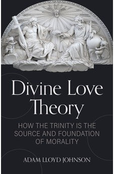 Divine Love Theory: How the Trinity is the Source and Foundation of Morality 9780825447570