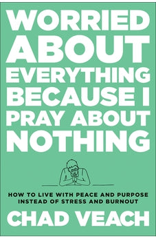 Worried about Everything Because I Pray about Nothing: How to Live with Peace and Purpose Instead of Stress and Burnout 9780764240188