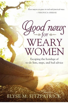 Good News for Weary Women: Escaping the Bondage of To-Do Lists, Steps, and Bad Advice