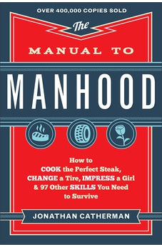 The Manual to Manhood: How to Cook the Perfect Steak, Change a Tire, Impress a Girl & 97 Other Skills You Need to Survive
