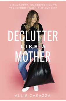 Declutter Like a Mother: A Guilt-Free, No-Stress Way to Transform Your Home and Your Life 9781400225637