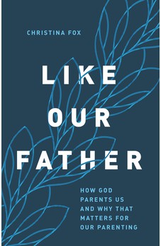 Like Our Father: How God Parents Us and Why that Matters for Our Parenting