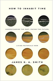 How to Inhabit Time: Understanding the Past, Facing the Future, Living Faithfully Now 9781587435232