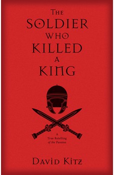 The Soldier Who Killed a King: A True Retelling of the Passion
