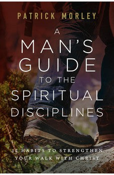 A Man's Guide to the Spiritual Disciplines: 12 Habits to Strengthen Your Walk with Christ