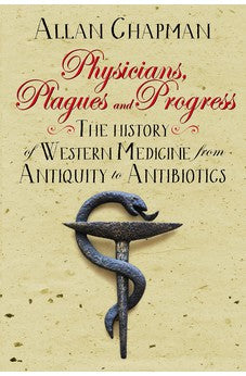 Physicians, Plagues and Progress: The History of Western medicine from Antiquity to Antibiotics
