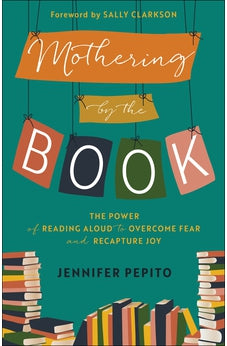 Mothering by the Book: The Power of Reading Aloud to Overcome Fear and Recapture Joy