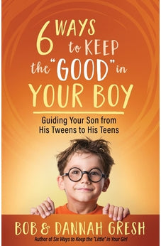 Six Ways to Keep the “Good” in Your Boy: Guiding Your Son from His Tweens to His Teens 9780736981972