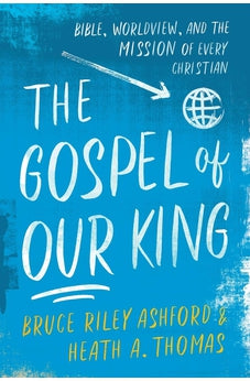 The Gospel of Our King: Bible, Worldview, and the Mission of Every Christian
